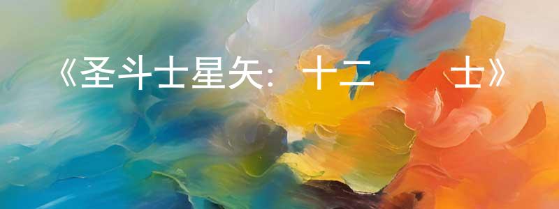 陳彥靜發布《圣斗士星矢：十二宮騎士》詳情介紹_圣斗士星矢：十二宮騎士已完結在線觀看_圣斗士星矢：十二宮騎士迅雷下載_日漫